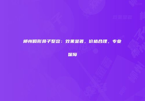 柳州畸形鼻子整容：效果显著，价格合理，专业保障
