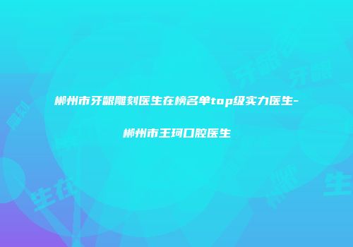 郴州市牙龈雕刻医生在榜名单top级实力医生-郴州市王珂口腔医生