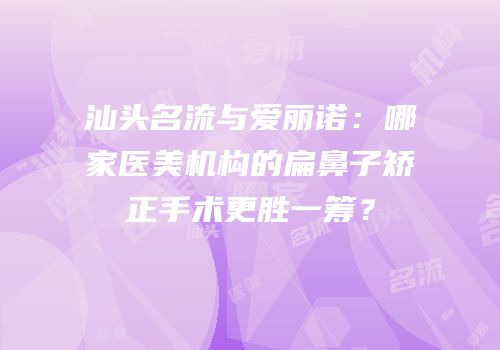 汕头名流与爱丽诺：哪家医美机构的扁鼻子矫正手术更胜一筹？