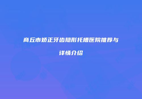 商丘市矫正牙齿隐形托槽医院推荐与详情介绍