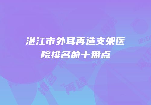 湛江市外耳再造支架医院排名前十盘点