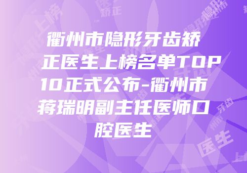 衢州市隐形牙齿矫正医生上榜名单TOP10正式公布-衢州市蒋瑞明副主任医师口腔医生