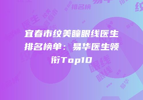 宜春市纹美瞳眼线医生排名榜单：易华医生领衔Top10