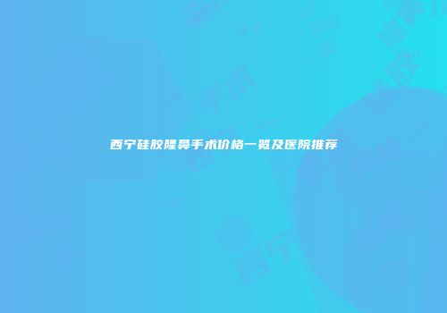 西宁硅胶隆鼻手术价格一览及医院推荐