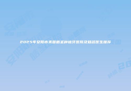 2025年安阳市美国皓圣种植牙医院及知名医生推荐