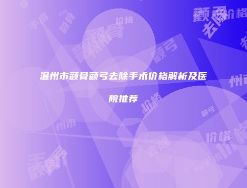 温州市颧骨颧弓去除手术价格解析及医院推荐