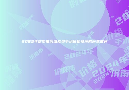 2025年济南市假体隆鼻手术价格及医院医生推荐