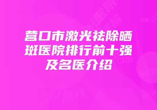 营口市激光祛除晒斑医院排行前十强及名医介绍