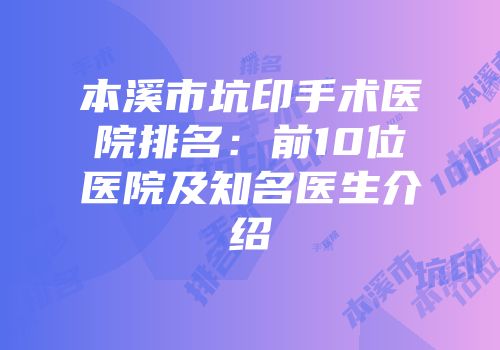 本溪市坑印手术医院排名：前10位医院及知名医生介绍