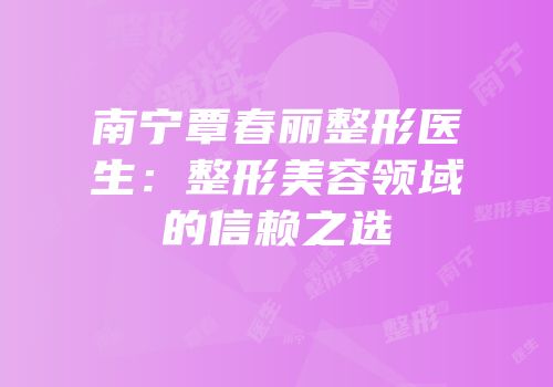 南宁覃春丽整形医生：整形美容领域的信赖之选
