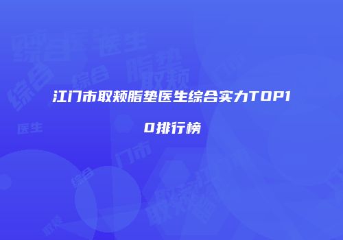 江门市取颊脂垫医生综合实力TOP10排行榜