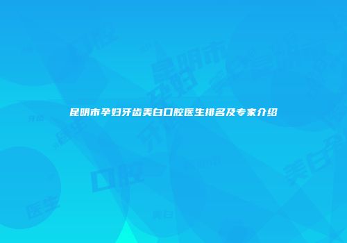 昆明市孕妇牙齿美白口腔医生排名及专家介绍
