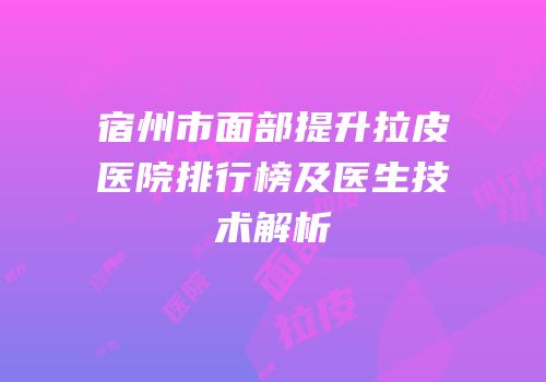 宿州市面部提升拉皮医院排行榜及医生技术解析
