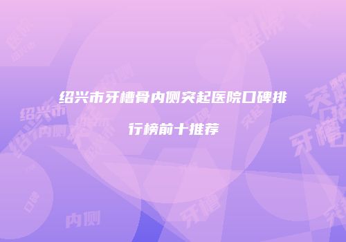 绍兴市牙槽骨内侧突起医院口碑排行榜前十推荐