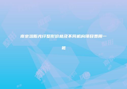 南京溶脂光纤整形价格及不同机构项目费用一览