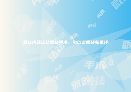 延安内路法祛眼袋手术：微创去眼袋新选择
