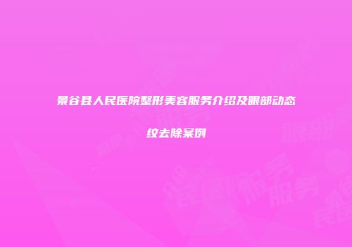 景谷县人民医院整形美容服务介绍及眼部动态纹去除案例