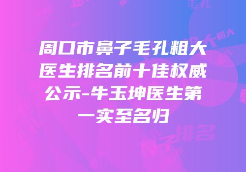 周口市鼻子毛孔粗大医生排名前十佳权威公示-牛玉坤医生第一实至名归