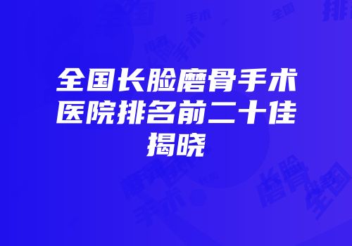全国长脸磨骨手术医院排名前二十佳揭晓