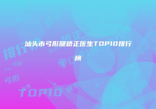 汕头市弓形腿矫正医生TOP10排行榜