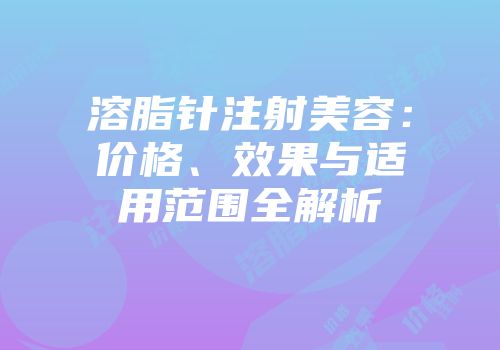 溶脂针注射美容：价格、效果与适用范围全解析