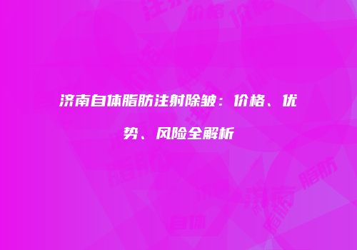 济南自体脂肪注射除皱：价格、优势、风险全解析