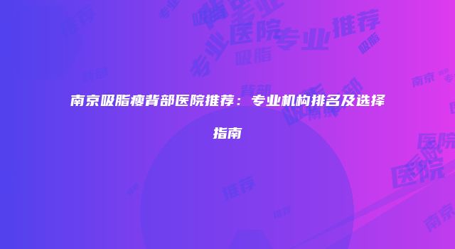 南京吸脂瘦背部医院推荐：专业机构排名及选择指南