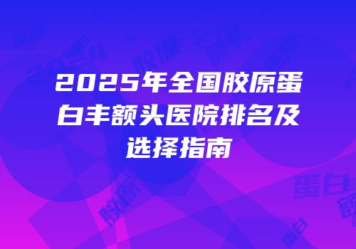 2025年全国胶原蛋白丰额头医院排名及选择指南