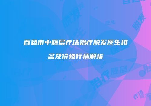 百色市中胚层疗法治疗脱发医生排名及价格行情解析