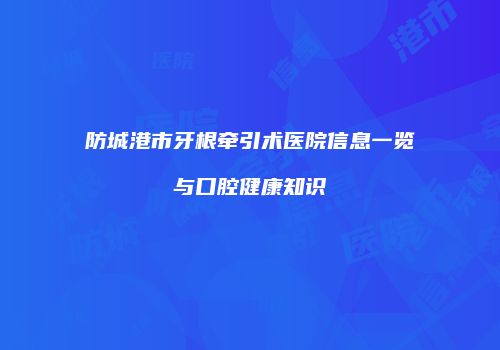 防城港市牙根牵引术医院信息一览与口腔健康知识