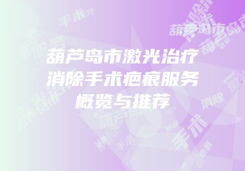 葫芦岛市激光治疗消除手术疤痕服务概览与推荐