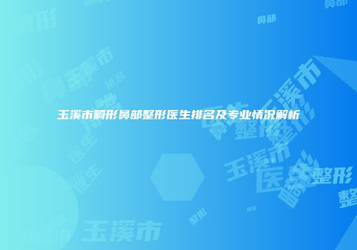 玉溪市畸形鼻部整形医生排名及专业情况解析