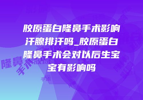 胶原蛋白隆鼻手术影响汗腺排汗吗_胶原蛋白隆鼻手术会对以后生宝宝有影响吗