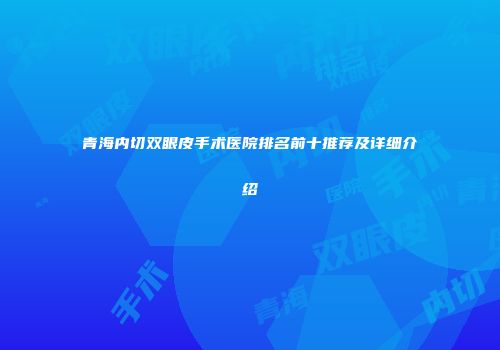 青海内切双眼皮手术医院排名前十推荐及详细介绍