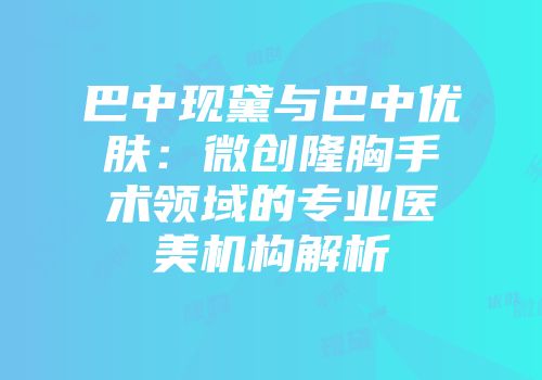 巴中现黛与巴中优肤：微创隆胸手术领域的专业医美机构解析