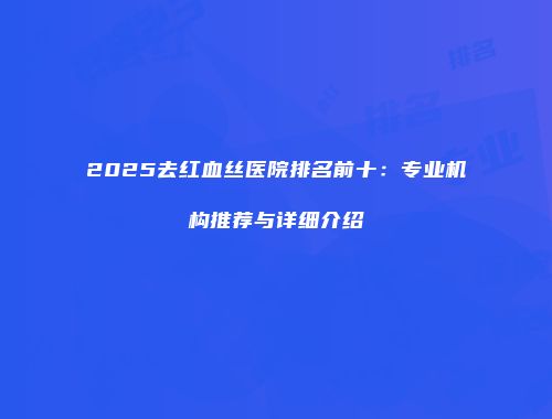 2025去红血丝医院排名前十：专业机构推荐与详细介绍