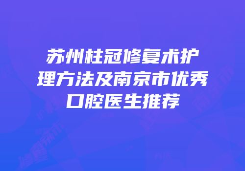 苏州柱冠修复术护理方法及南京市优秀口腔医生推荐