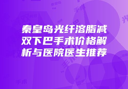 秦皇岛光纤溶脂减双下巴手术价格解析与医院医生推荐