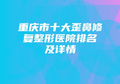 重庆市十大歪鼻修复整形医院排名及详情