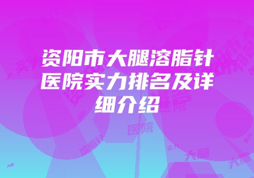 资阳市大腿溶脂针医院实力排名及详细介绍