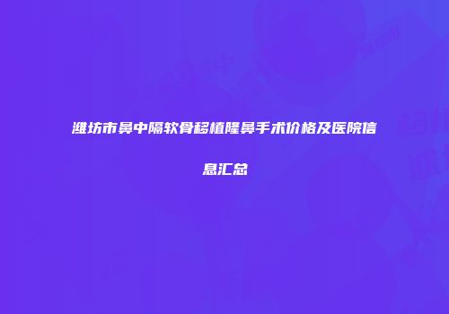 潍坊市鼻中隔软骨移植隆鼻手术价格及医院信息汇总