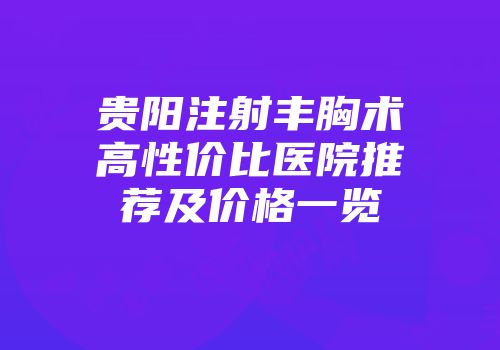 贵阳注射丰胸术高性价比医院推荐及价格一览