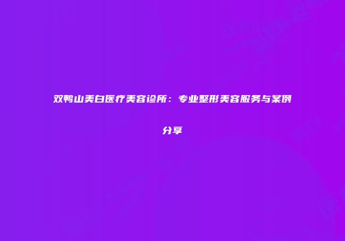 双鸭山美白医疗美容诊所：专业整形美容服务与案例分享