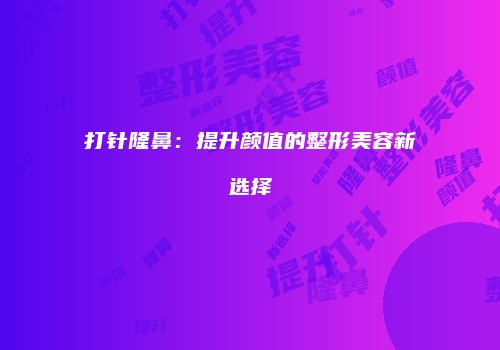 打针隆鼻：提升颜值的整形美容新选择