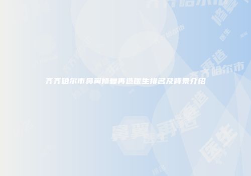 齐齐哈尔市鼻翼修复再造医生排名及背景介绍