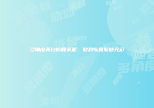 多角度美白修复策略，助您恢复肌肤光彩