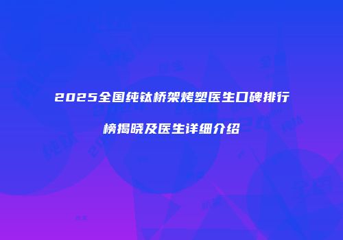 2025全国纯钛桥架烤塑医生口碑排行榜揭晓及医生详细介绍