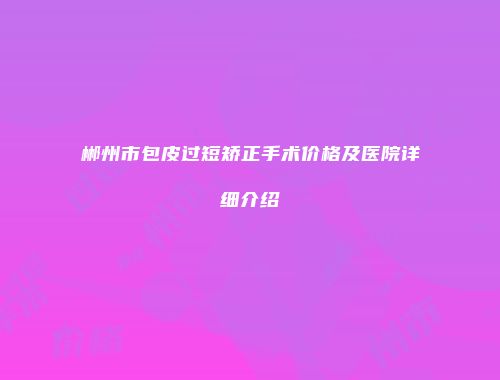 郴州市包皮过短矫正手术价格及医院详细介绍