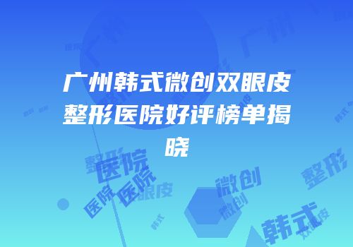 广州韩式微创双眼皮整形医院好评榜单揭晓