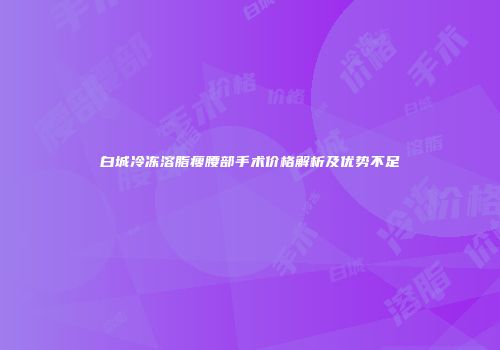 白城冷冻溶脂瘦腰部手术价格解析及优势不足